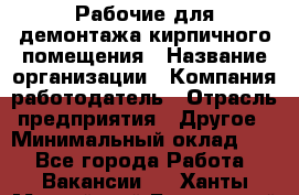 Рабочие для демонтажа кирпичного помещения › Название организации ­ Компания-работодатель › Отрасль предприятия ­ Другое › Минимальный оклад ­ 1 - Все города Работа » Вакансии   . Ханты-Мансийский,Белоярский г.